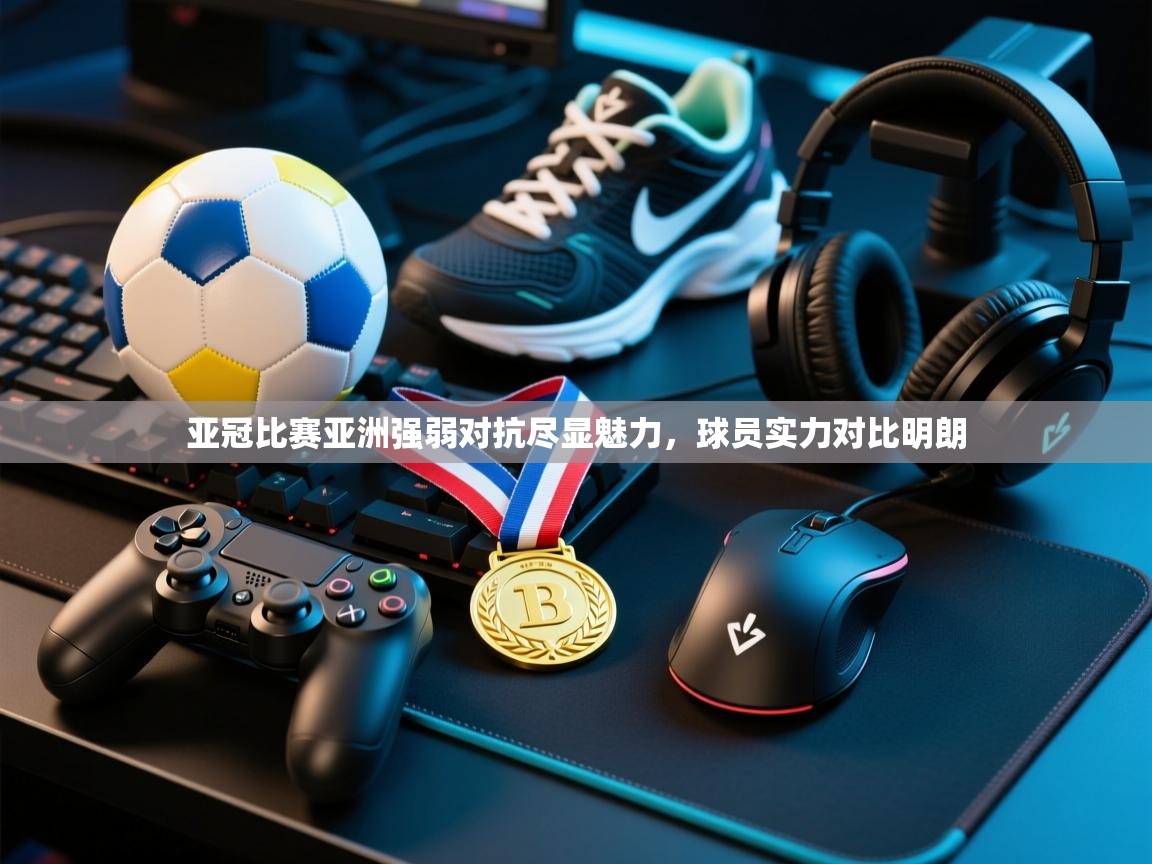 亚冠比赛亚洲强弱对抗尽显魅力，球员实力对比明朗