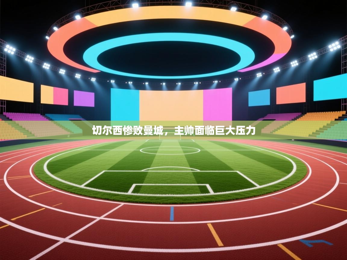 切尔西惨败曼城，主帅面临巨大压力