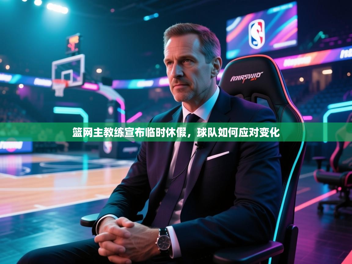 篮网主教练宣布临时休假，球队如何应对变化