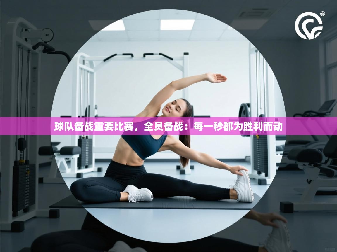 球队备战重要比赛，全员备战：每一秒都为胜利而动  第1张