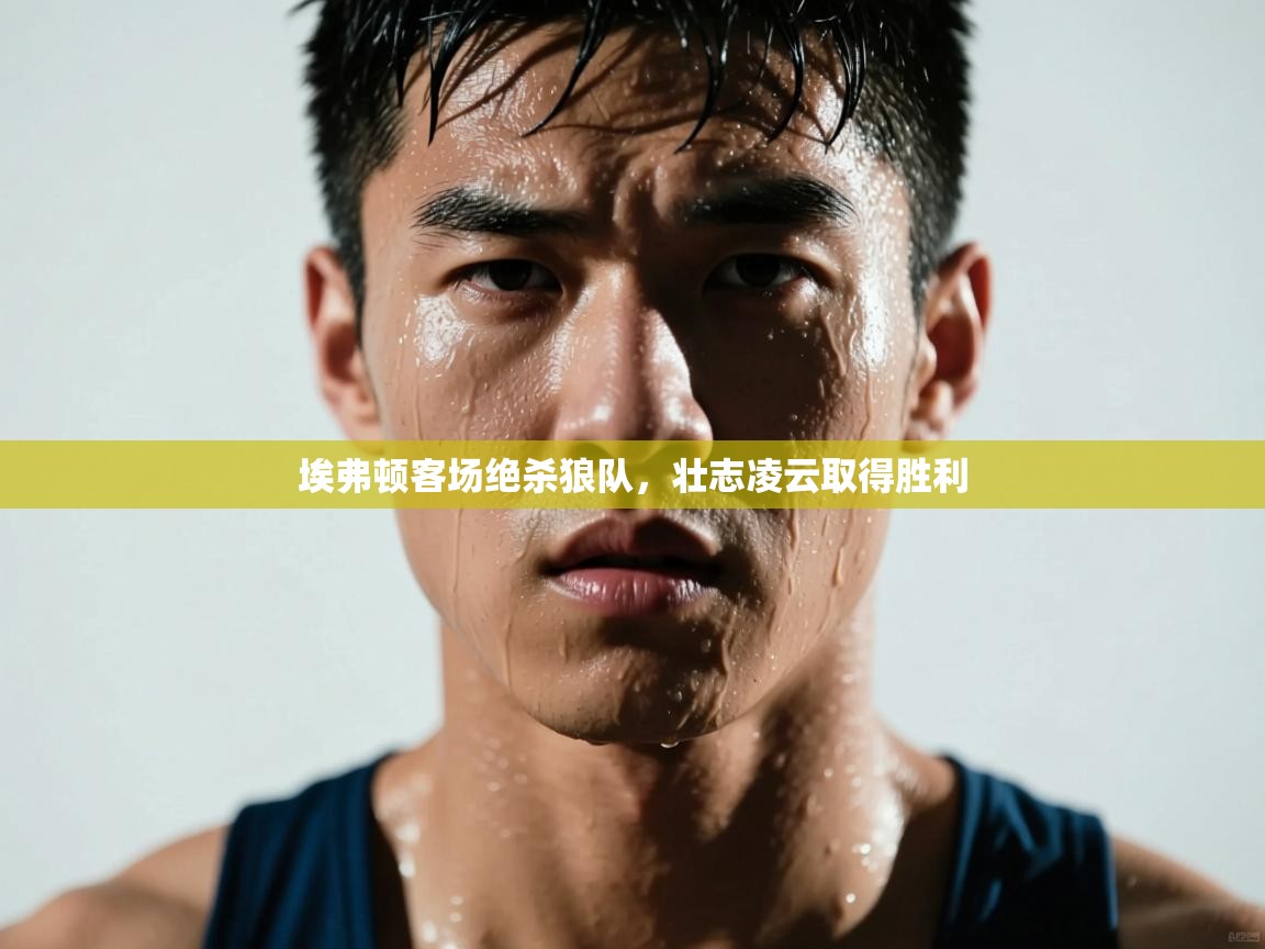 埃弗顿客场绝杀狼队，壮志凌云取得胜利