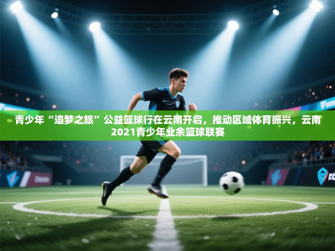 青少年“追梦之旅”公益篮球行在云南开启，推动区域体育振兴，云南2021青少年业余篮球联赛