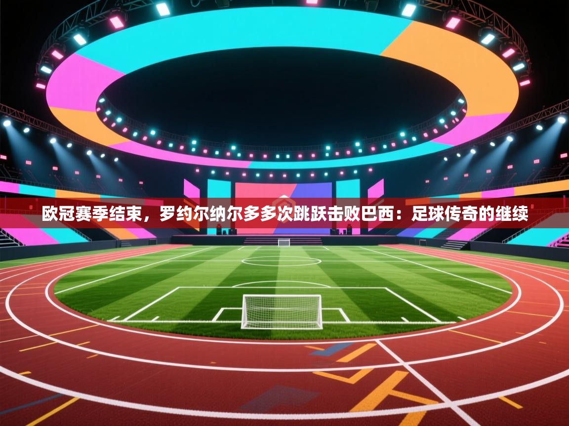 欧冠赛季结束，罗约尔纳尔多多次跳跃击败巴西：足球传奇的继续  第1张