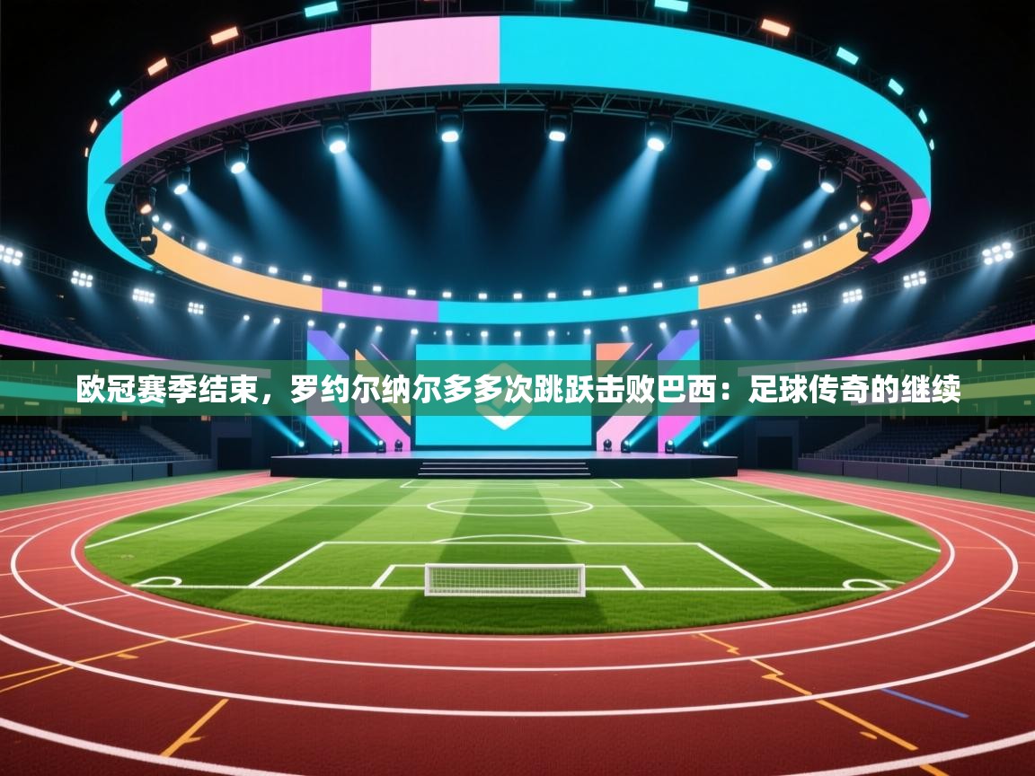 欧冠赛季结束，罗约尔纳尔多多次跳跃击败巴西：足球传奇的继续  第2张