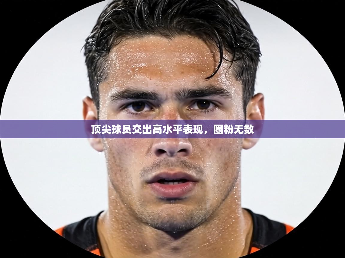 顶尖球员交出高水平表现,圈粉无数 第1张