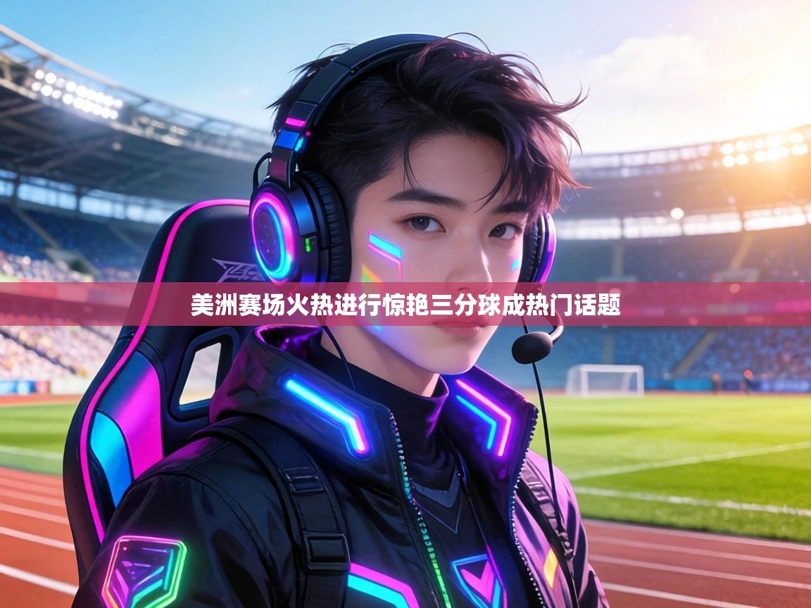 美洲赛场火热进行惊艳三分球成热门话题  第1张
