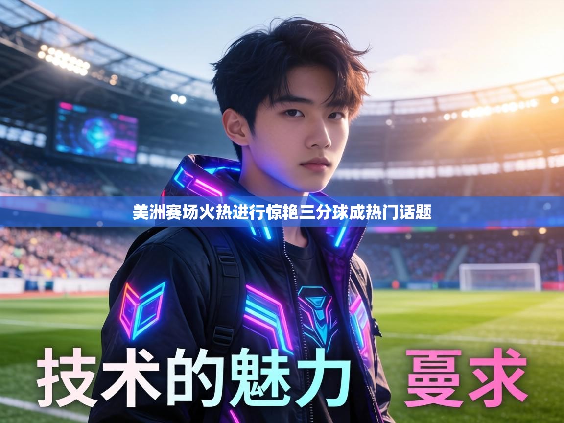 美洲赛场火热进行惊艳三分球成热门话题  第2张