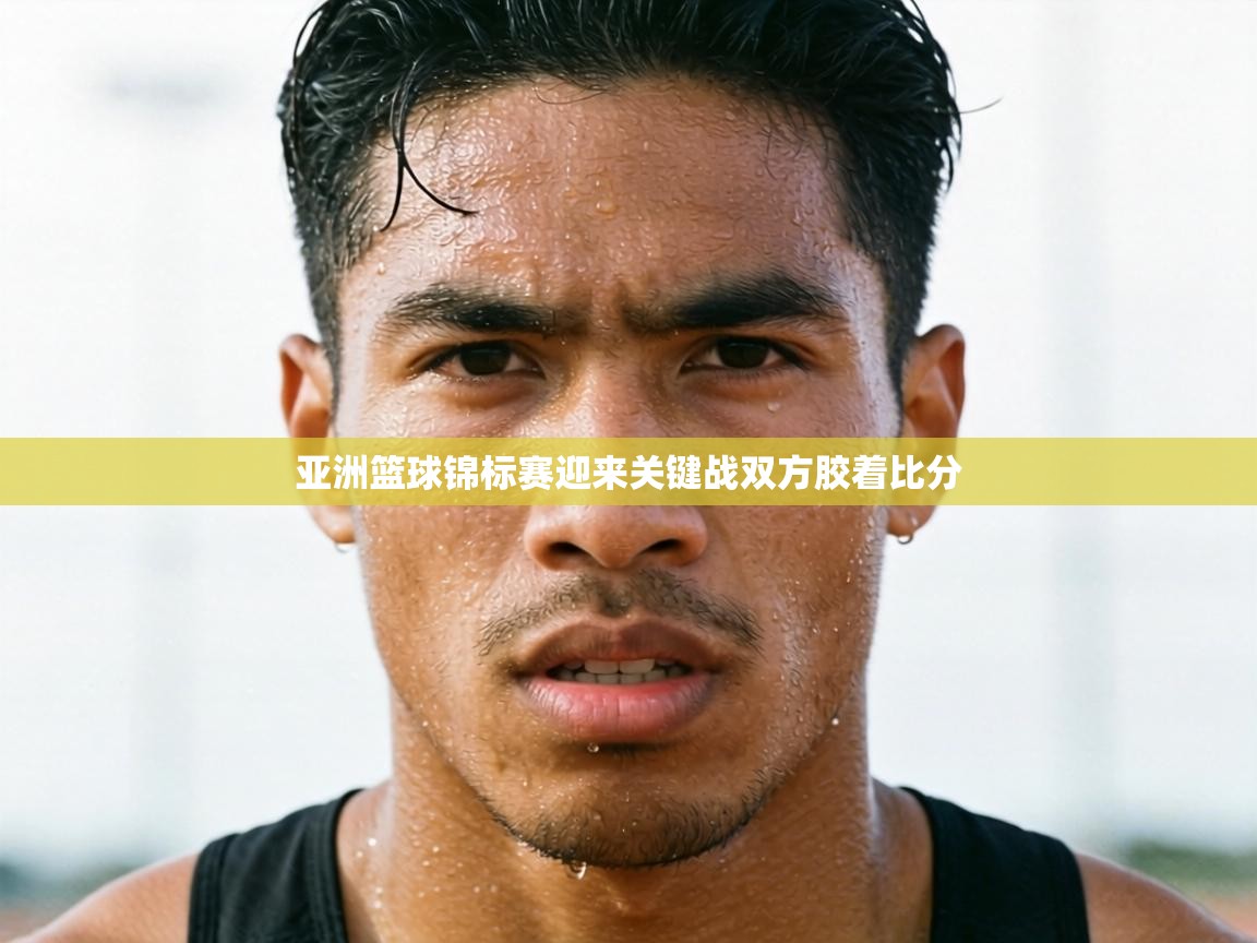 亚洲篮球锦标赛迎来关键战双方胶着比分  第1张