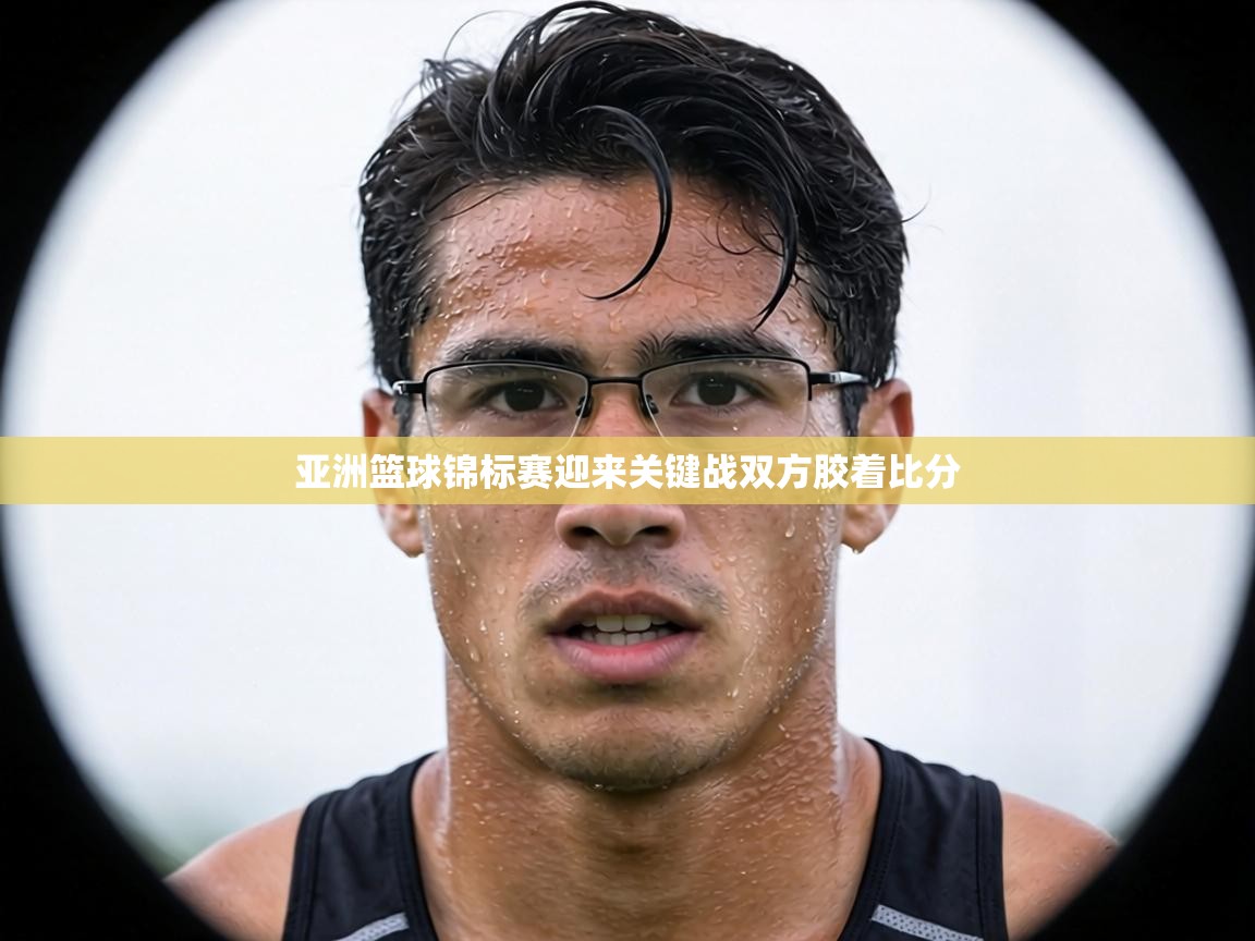 亚洲篮球锦标赛迎来关键战双方胶着比分  第2张