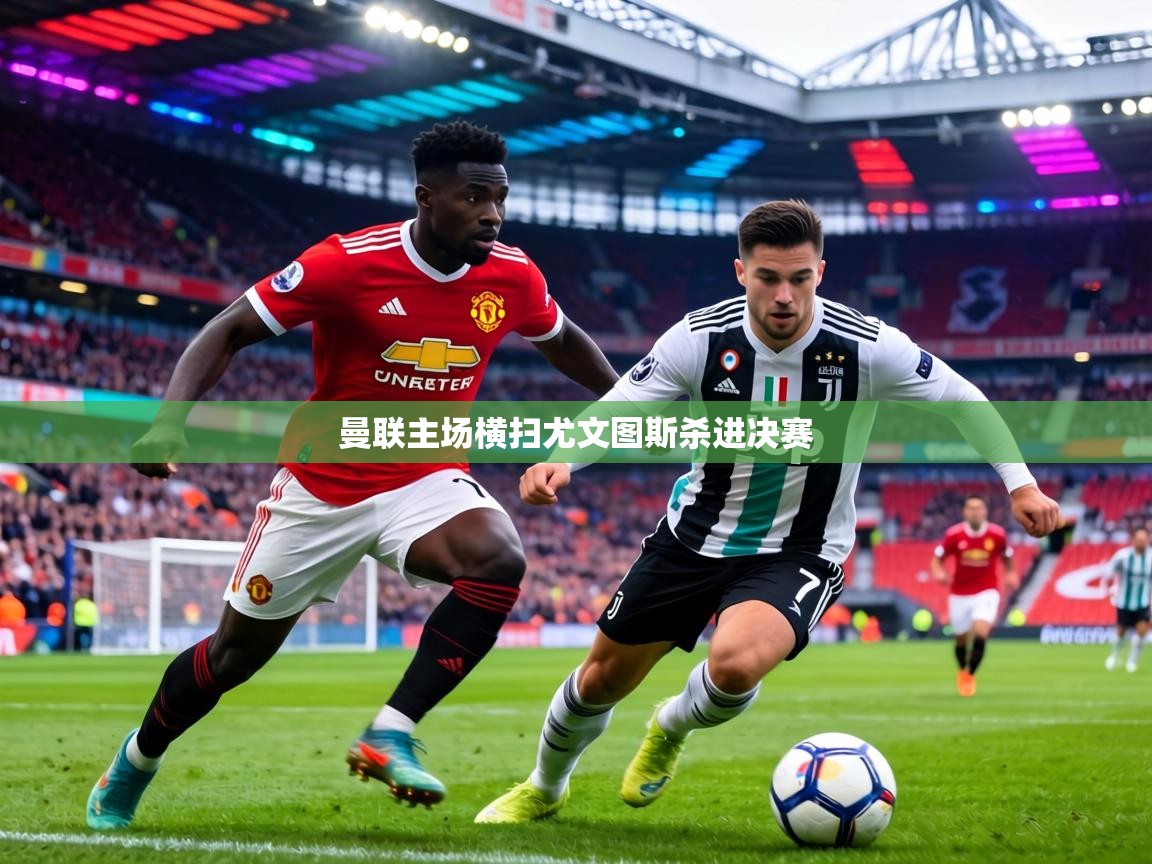 曼联主场横扫尤文图斯杀进决赛  第1张